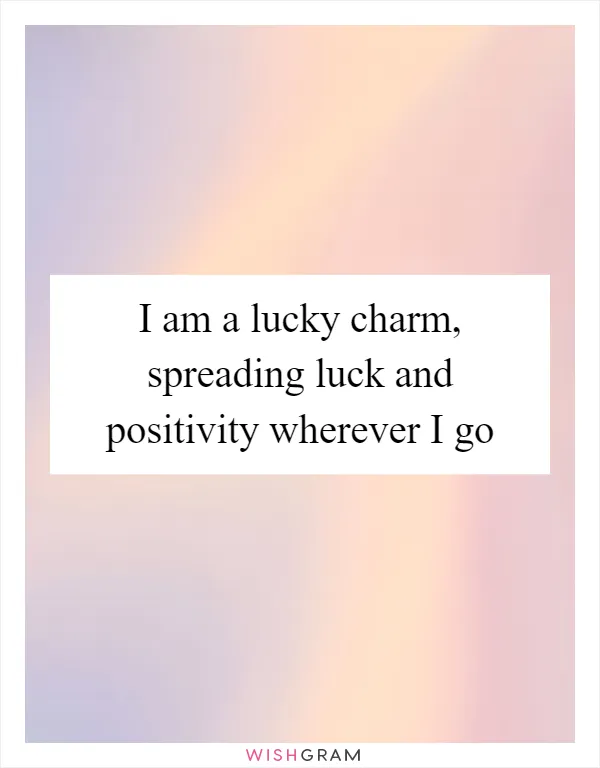 I am a lucky charm, spreading luck and positivity wherever I go