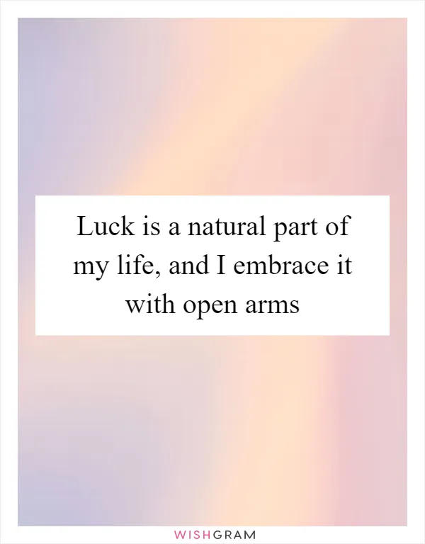 Luck is a natural part of my life, and I embrace it with open arms