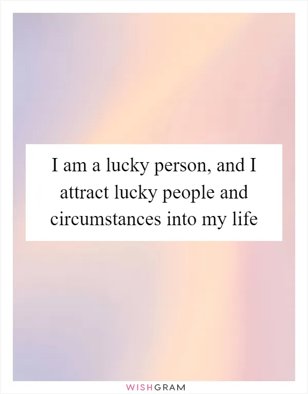 I am a lucky person, and I attract lucky people and circumstances into my life