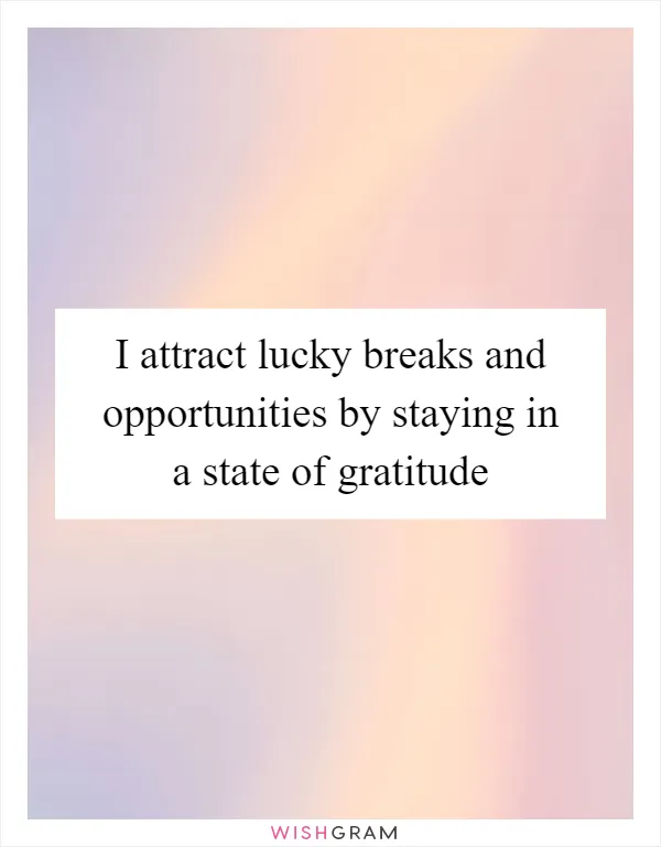 I attract lucky breaks and opportunities by staying in a state of gratitude