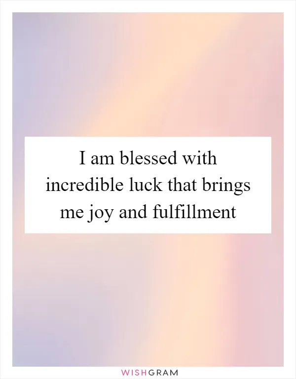 I am blessed with incredible luck that brings me joy and fulfillment