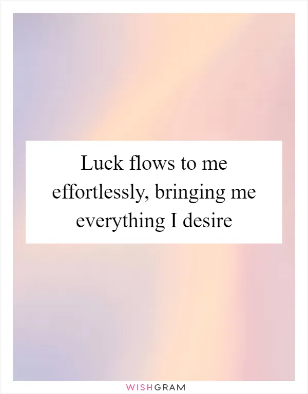 Luck flows to me effortlessly, bringing me everything I desire