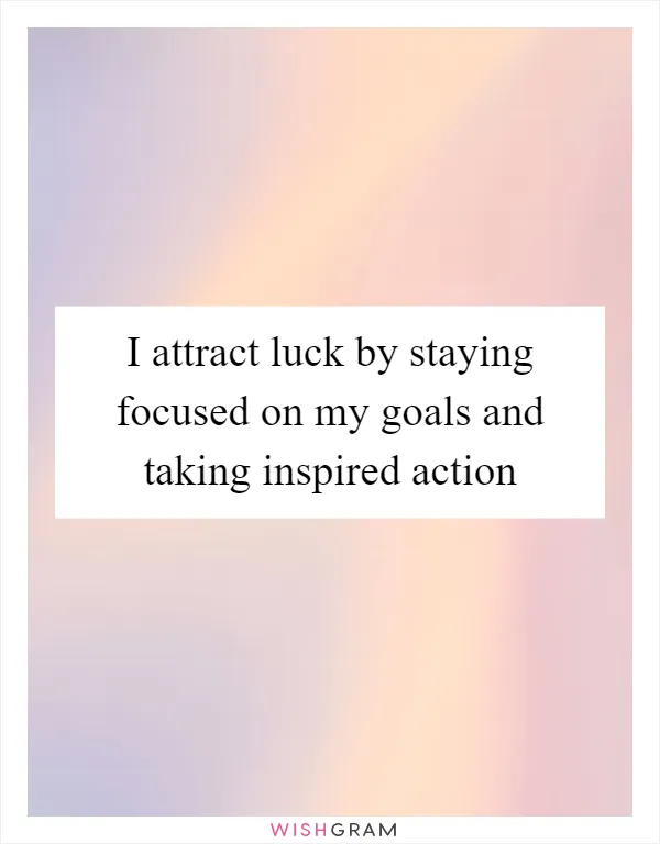 I attract luck by staying focused on my goals and taking inspired action