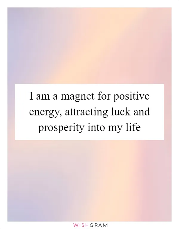 I am a magnet for positive energy, attracting luck and prosperity into my life