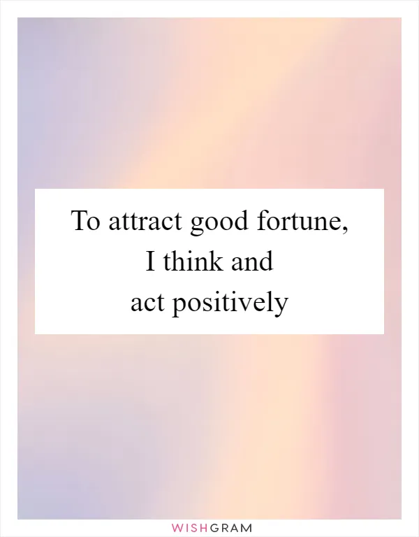 To attract good fortune, I think and act positively