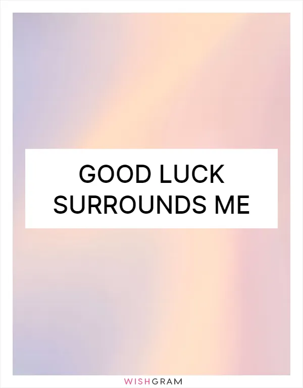 Good luck surrounds me