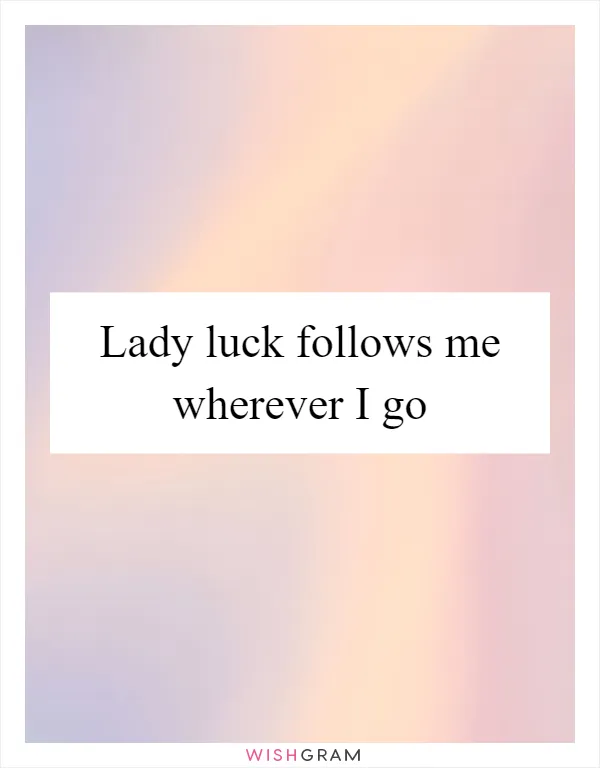 Lady luck follows me wherever I go