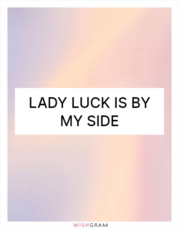 Lady luck is by my side