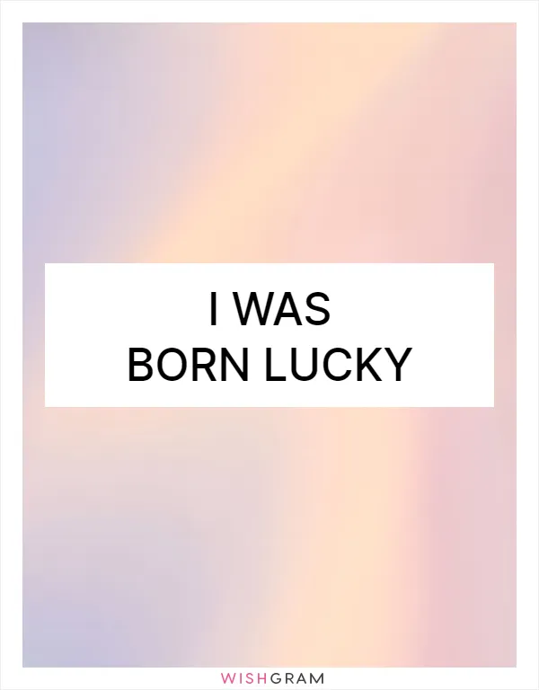 I was born lucky