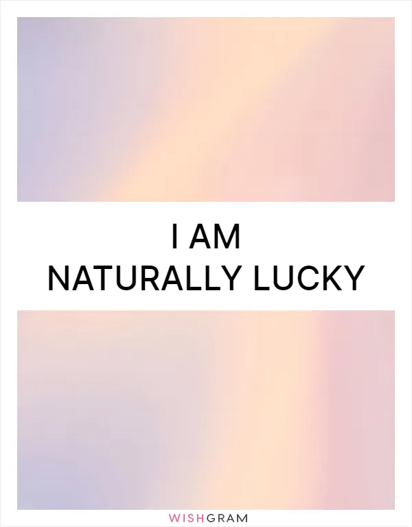 I am naturally lucky