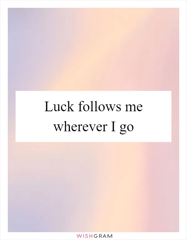 Luck follows me wherever I go