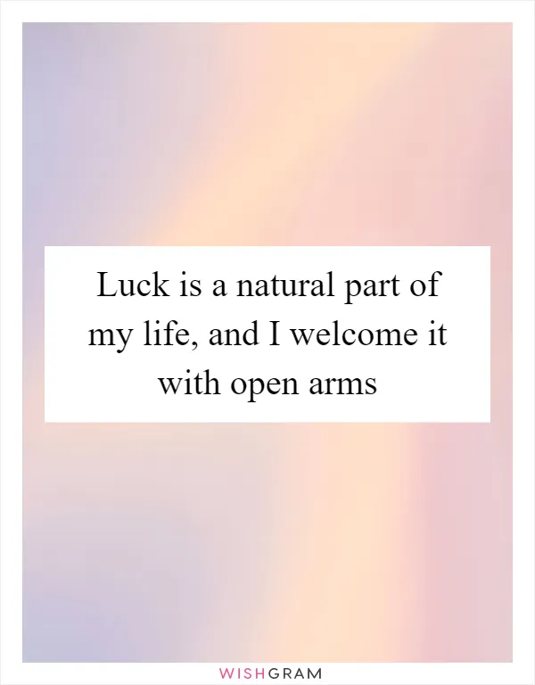 Luck is a natural part of my life, and I welcome it with open arms