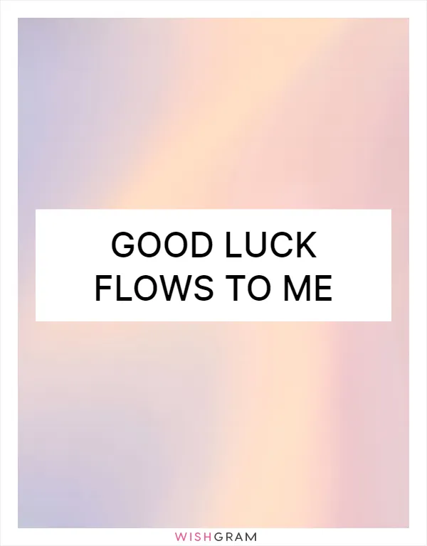 Good luck flows to me