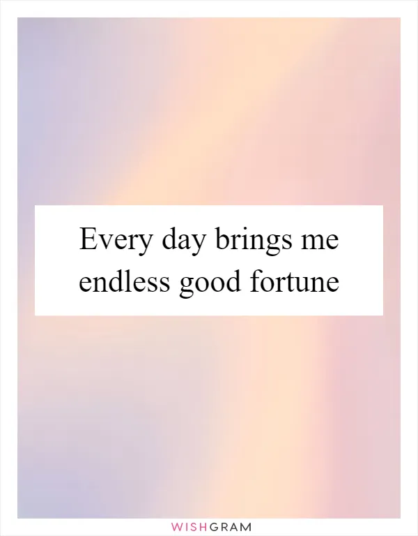 Every day brings me endless good fortune