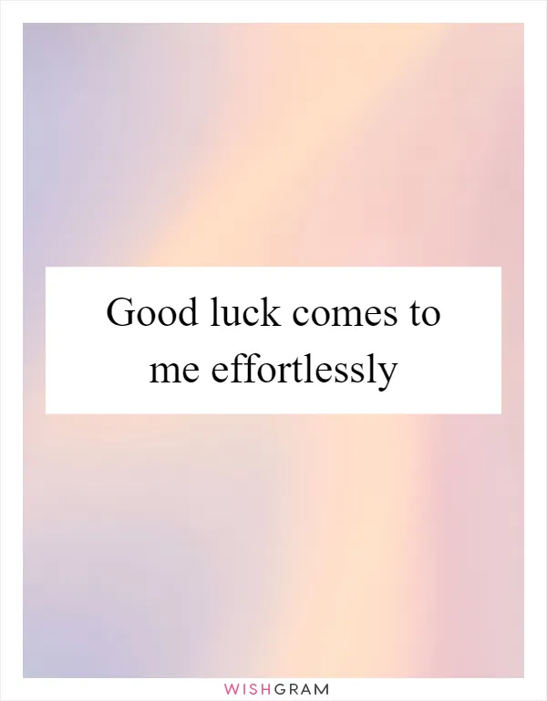 Good luck comes to me effortlessly