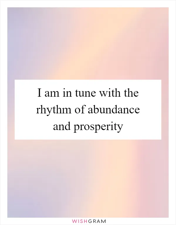 I am in tune with the rhythm of abundance and prosperity
