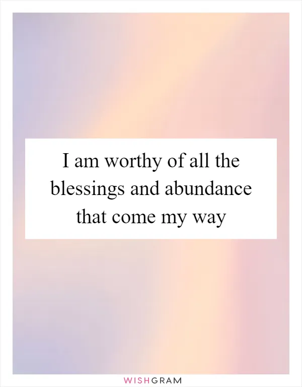 I am worthy of all the blessings and abundance that come my way