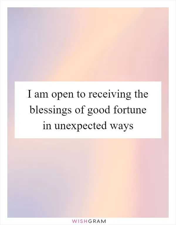 I am open to receiving the blessings of good fortune in unexpected ways