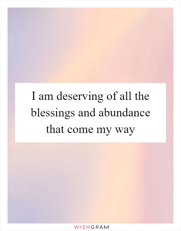 I am deserving of all the blessings and abundance that come my way