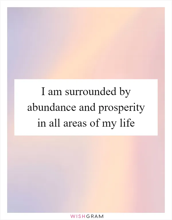 I am surrounded by abundance and prosperity in all areas of my life