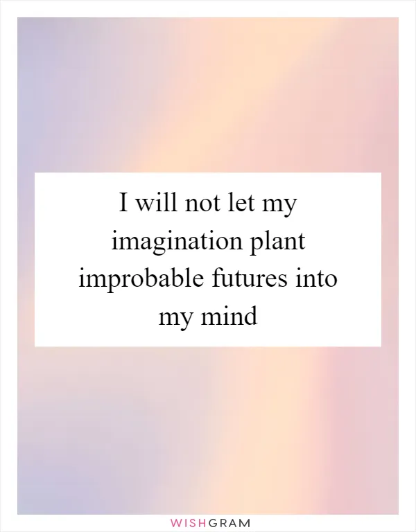 I will not let my imagination plant improbable futures into my mind