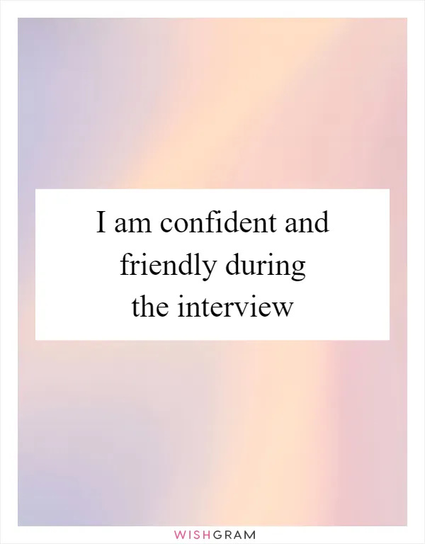 I am confident and friendly during the interview