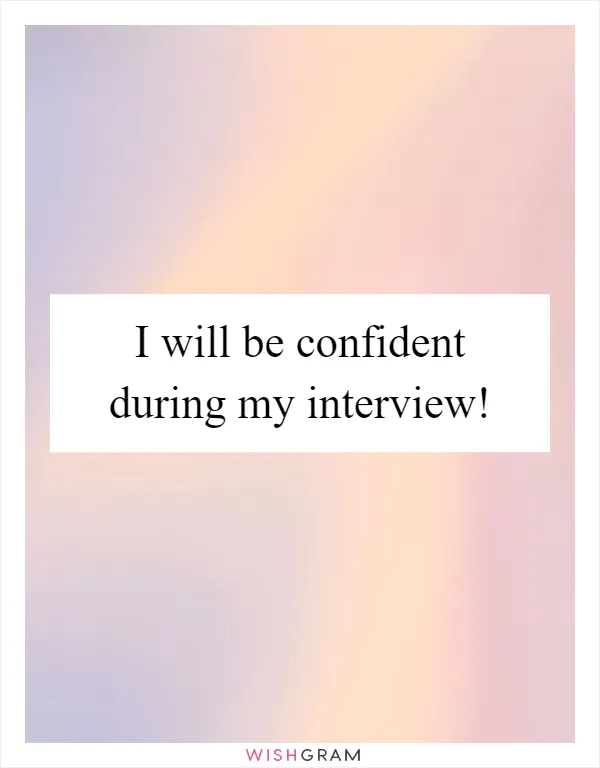 I will be confident during my interview!