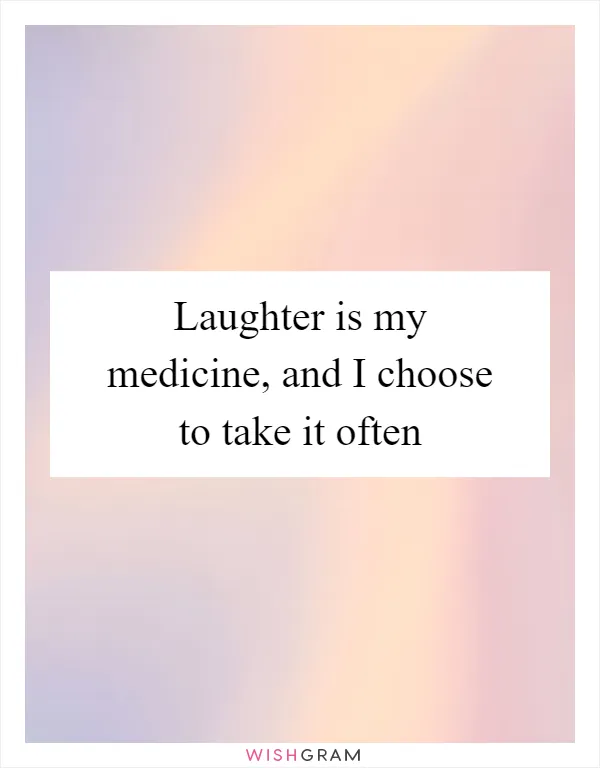 Laughter is my medicine, and I choose to take it often