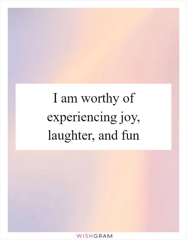 I am worthy of experiencing joy, laughter, and fun