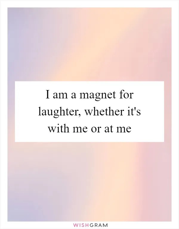 I am a magnet for laughter, whether it's with me or at me