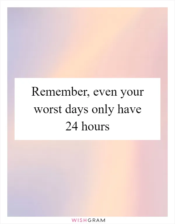 Remember, even your worst days only have 24 hours