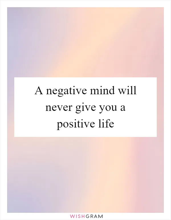 A negative mind will never give you a positive life