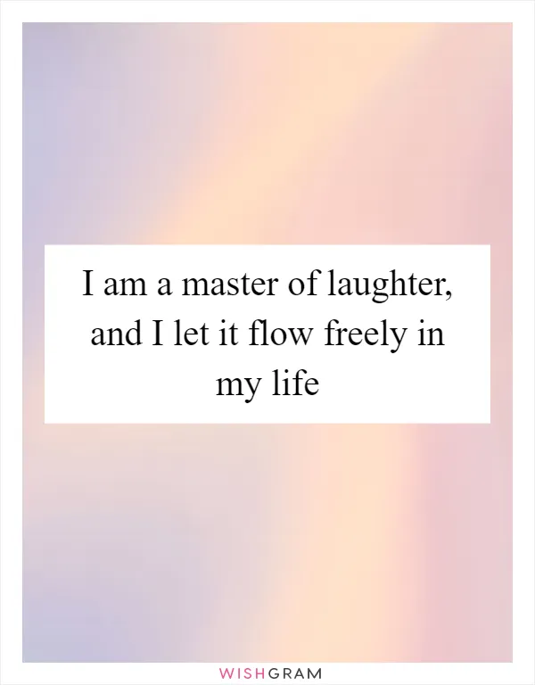 I am a master of laughter, and I let it flow freely in my life