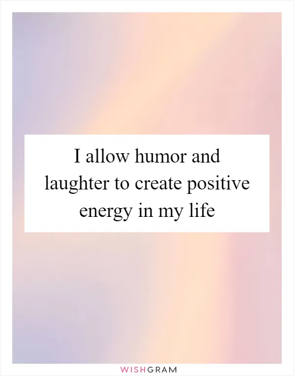 I allow humor and laughter to create positive energy in my life