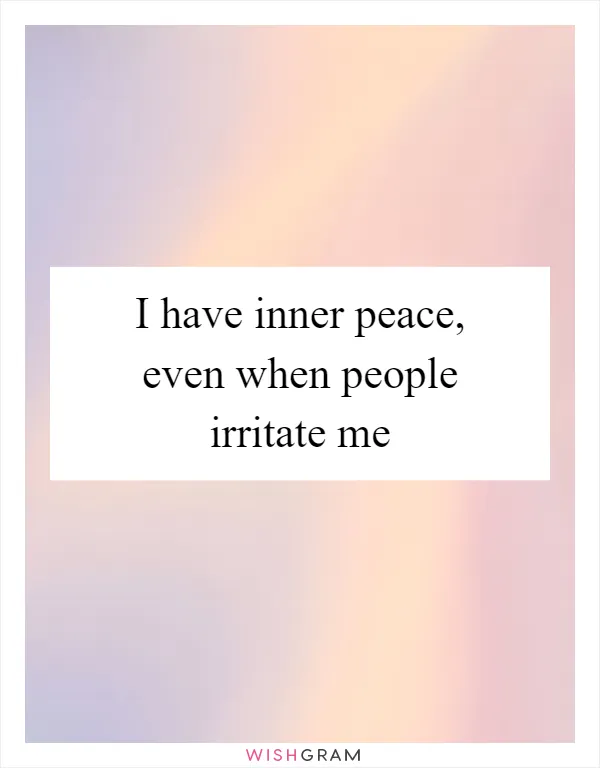 I have inner peace, even when people irritate me