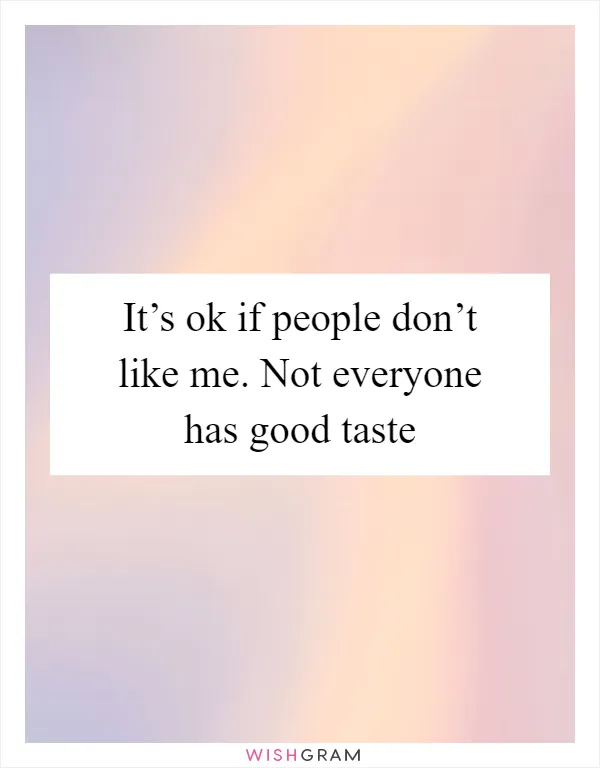 It’s ok if people don’t like me. Not everyone has good taste