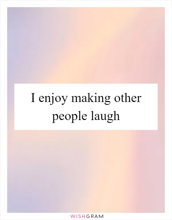 I enjoy making other people laugh