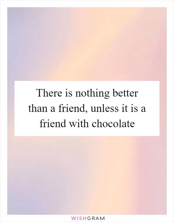 There is nothing better than a friend, unless it is a friend with chocolate