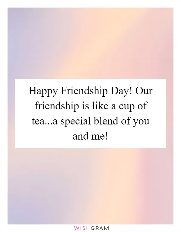 Happy Friendship Day! Our friendship is like a cup of tea...a special blend of you and me!