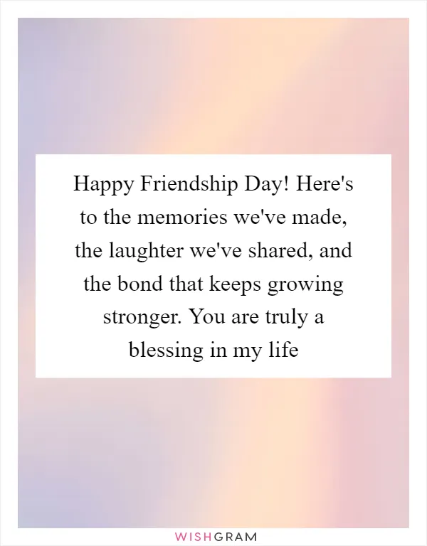Happy Friendship Day! Here's to the memories we've made, the laughter we've shared, and the bond that keeps growing stronger. You are truly a blessing in my life