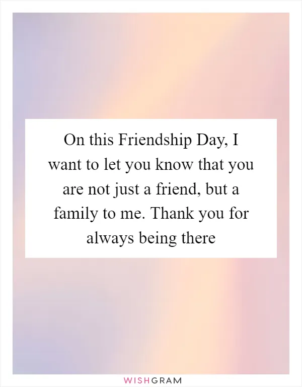 On this Friendship Day, I want to let you know that you are not just a friend, but a family to me. Thank you for always being there