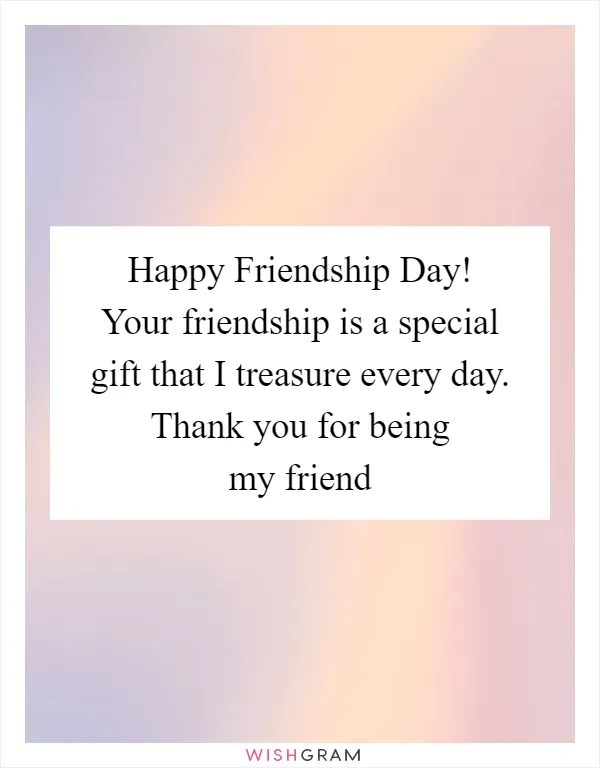 Happy Friendship Day! Your friendship is a special gift that I treasure every day. Thank you for being my friend