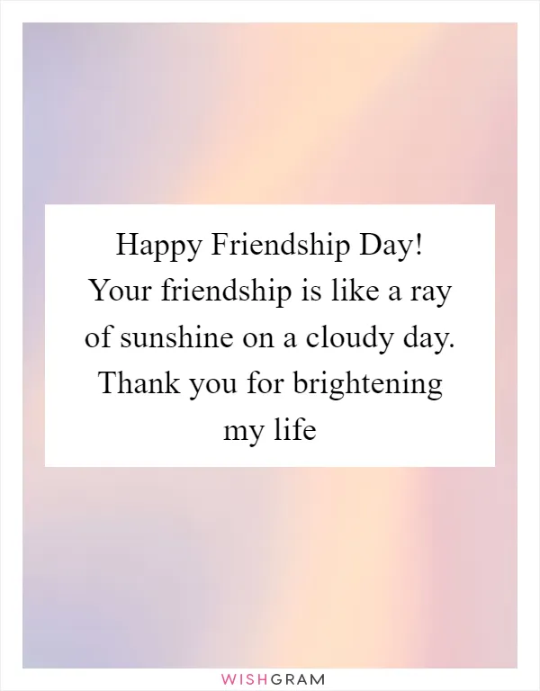 Happy Friendship Day! Your friendship is like a ray of sunshine on a cloudy day. Thank you for brightening my life