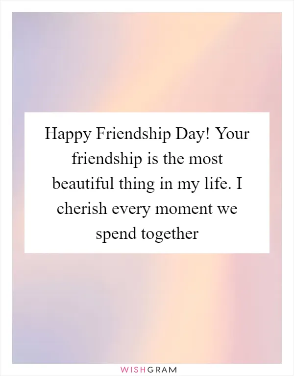 Happy Friendship Day! Your friendship is the most beautiful thing in my life. I cherish every moment we spend together