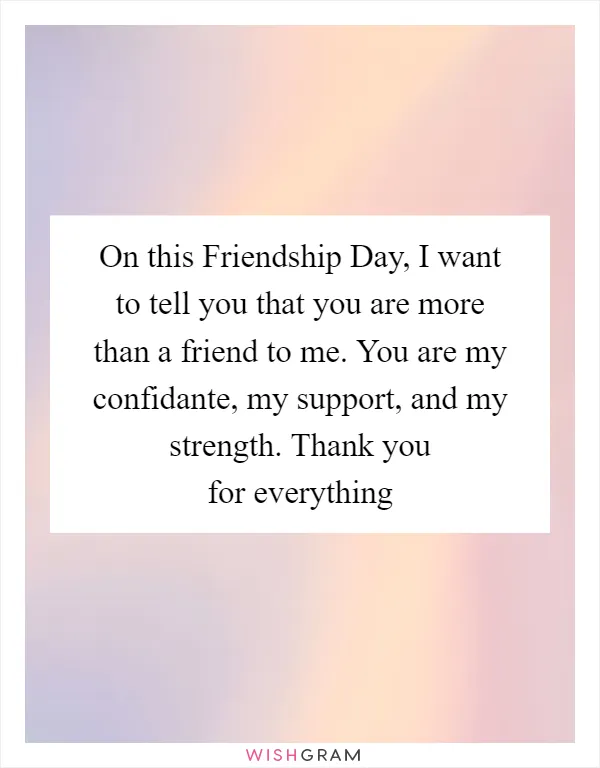 On this Friendship Day, I want to tell you that you are more than a friend to me. You are my confidante, my support, and my strength. Thank you for everything