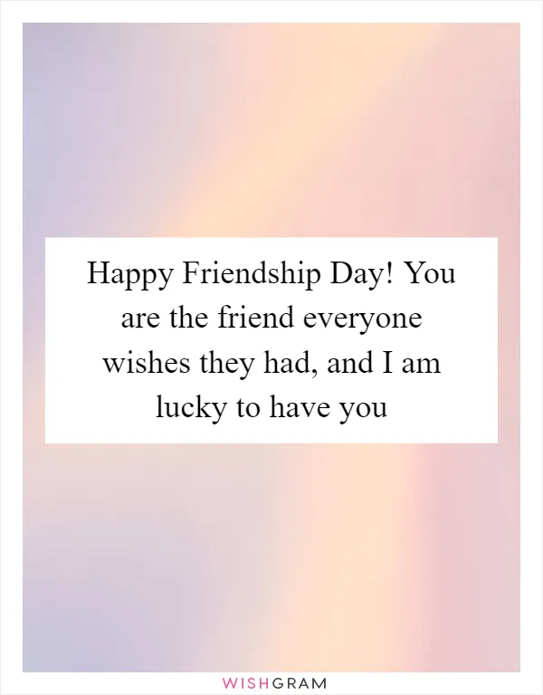 Happy Friendship Day! You are the friend everyone wishes they had, and I am lucky to have you