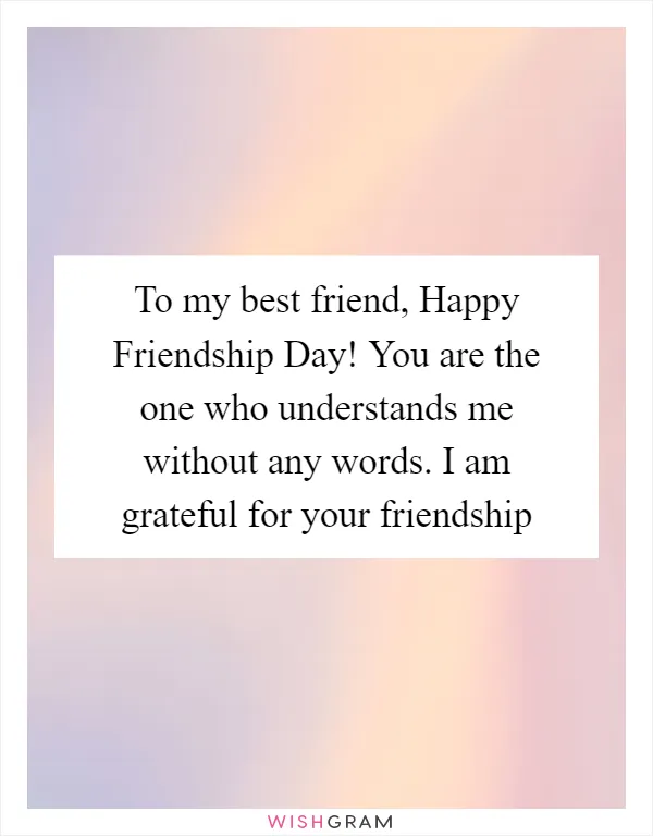 To my best friend, Happy Friendship Day! You are the one who understands me without any words. I am grateful for your friendship