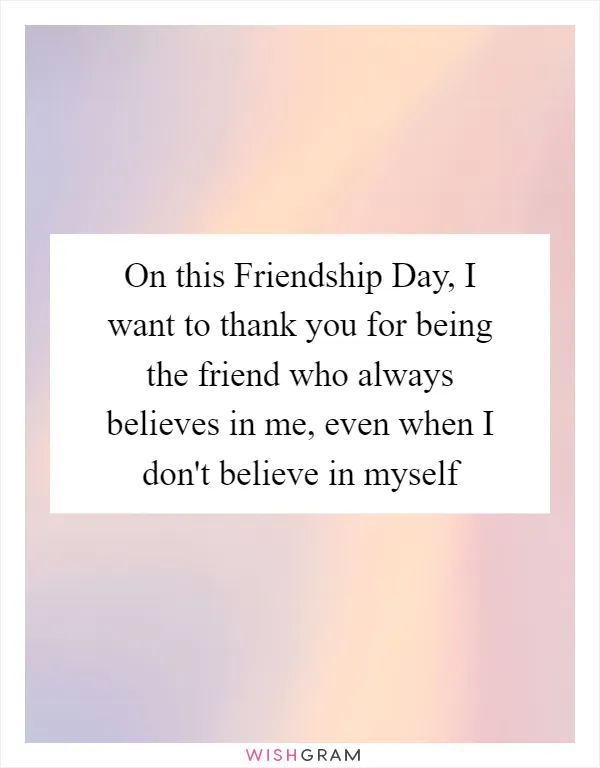 On this Friendship Day, I want to thank you for being the friend who always believes in me, even when I don't believe in myself