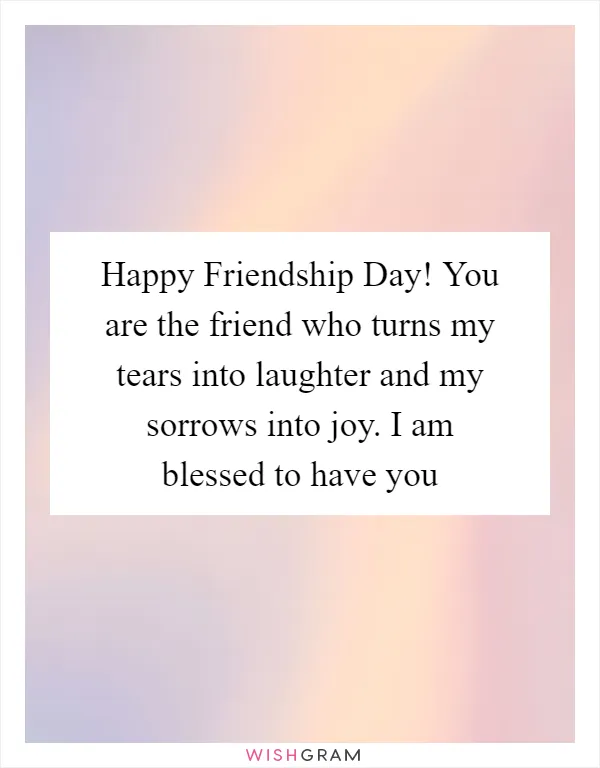 Happy Friendship Day! You are the friend who turns my tears into laughter and my sorrows into joy. I am blessed to have you