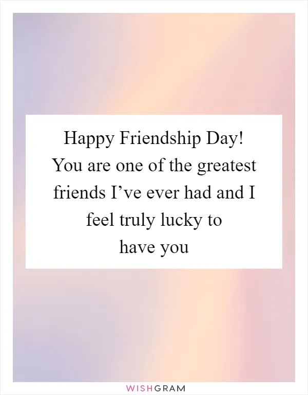 Happy Friendship Day! You are one of the greatest friends I’ve ever had and I feel truly lucky to have you